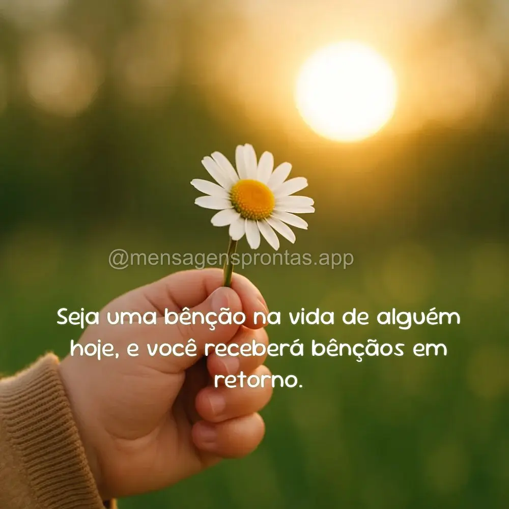 Seja uma bênção na vida de alguém hoje, e você receberá bênçãos em retorno.