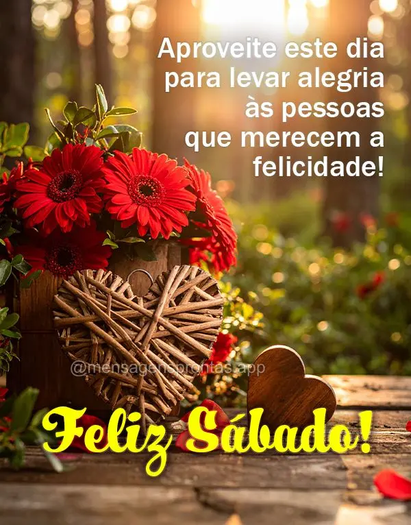 Aproveite este dia para levar alegria às pessoas que merecem a felicidade! Feliz Sábado!
