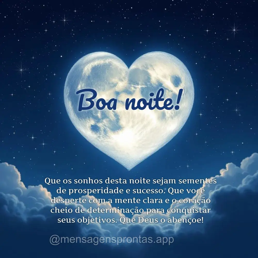 Que os sonhos desta noite sejam sementes de prosperidade e sucesso. Que você desperte com a mente clara e o coração cheio de determinação para conqu...