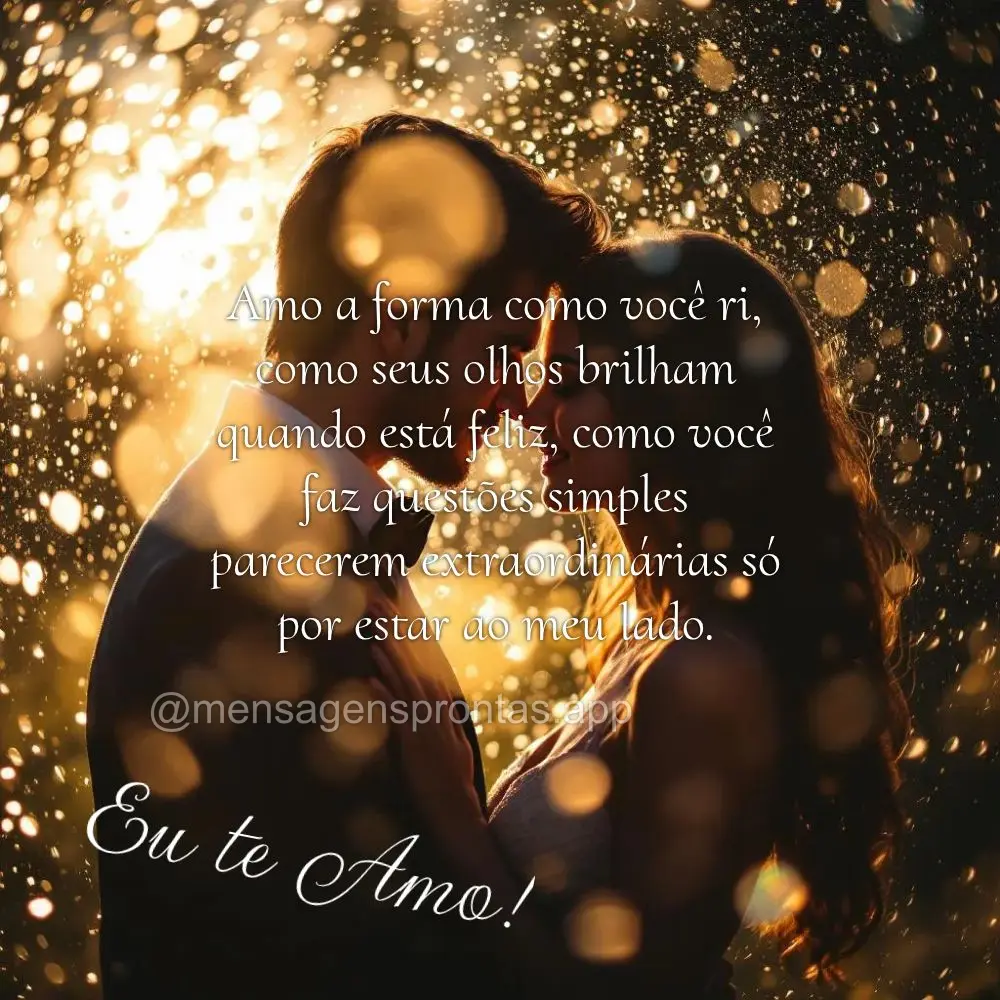 Amo a forma como você ri, como seus olhos brilham quando está feliz, como você faz questões simples parecerem extraordinárias só por estar ao meu l...