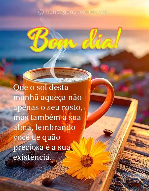 Que o sol desta manhã aqueça não apenas o seu rosto, mas também a sua alma, lembrando você de quão preciosa é a sua existência. Bom dia!