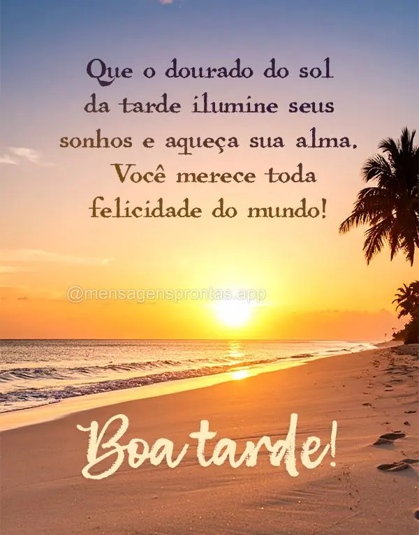 Que o dourado do sol da tarde ilumine seus sonhos e aqueça sua alma. Você merece toda felicidade do mundo! Boa tarde!