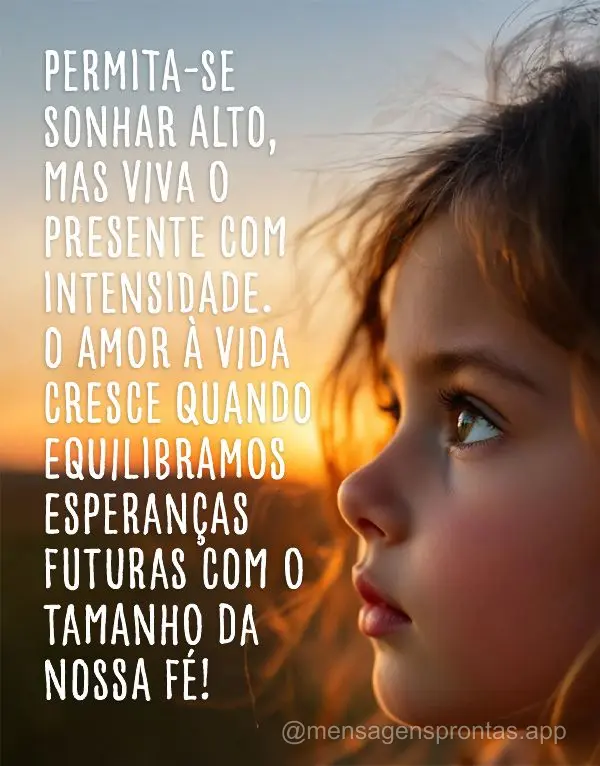Permita-se sonhar alto, mas viva o presente com intensidade. O amor à vida cresce quando equilibramos esperanças futuras com o tamanho da nossa fé!