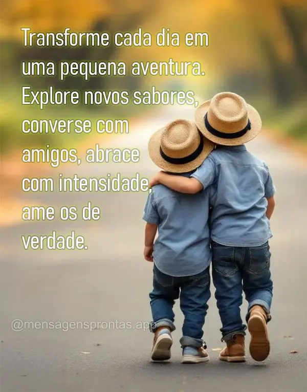 Transforme cada dia em uma pequena aventura. Explore novos sabores, converse com amigos, abrace 
com intensidade, ame os de verdade.