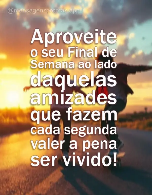 Aproveite o seu Final de Semana ao lado daquelas amizades que fazem cada segunda valer a pena ser vivido!