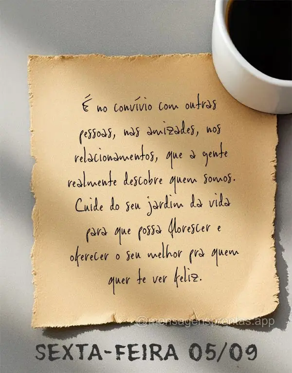 É no convívio com outras pessoas, nas amizades, nos relacionamentos, que a gente realmente descobre quem somos. Cuide do seu jardim da vida para que po...