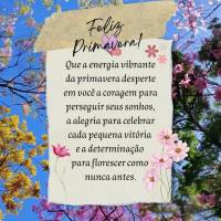 Que a energia vibrante da primavera desperte em você a coragem para perseguir seus sonhos, a alegria para celebrar cada pequena vitória e a determinaç...