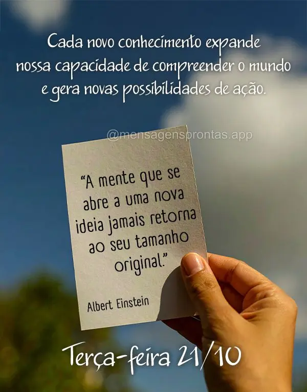 "A mente que se abre a uma nova ideia jamais retorna ao seu tamanho original."
Cada novo conhecimento expande nossa capacidade de compreender o mundo e ...