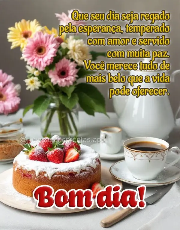 Que seu dia seja regado pela esperança, temperado com amor e servido com muita paz. Você merece tudo de mais belo que a vida pode oferecer. Bom dia!