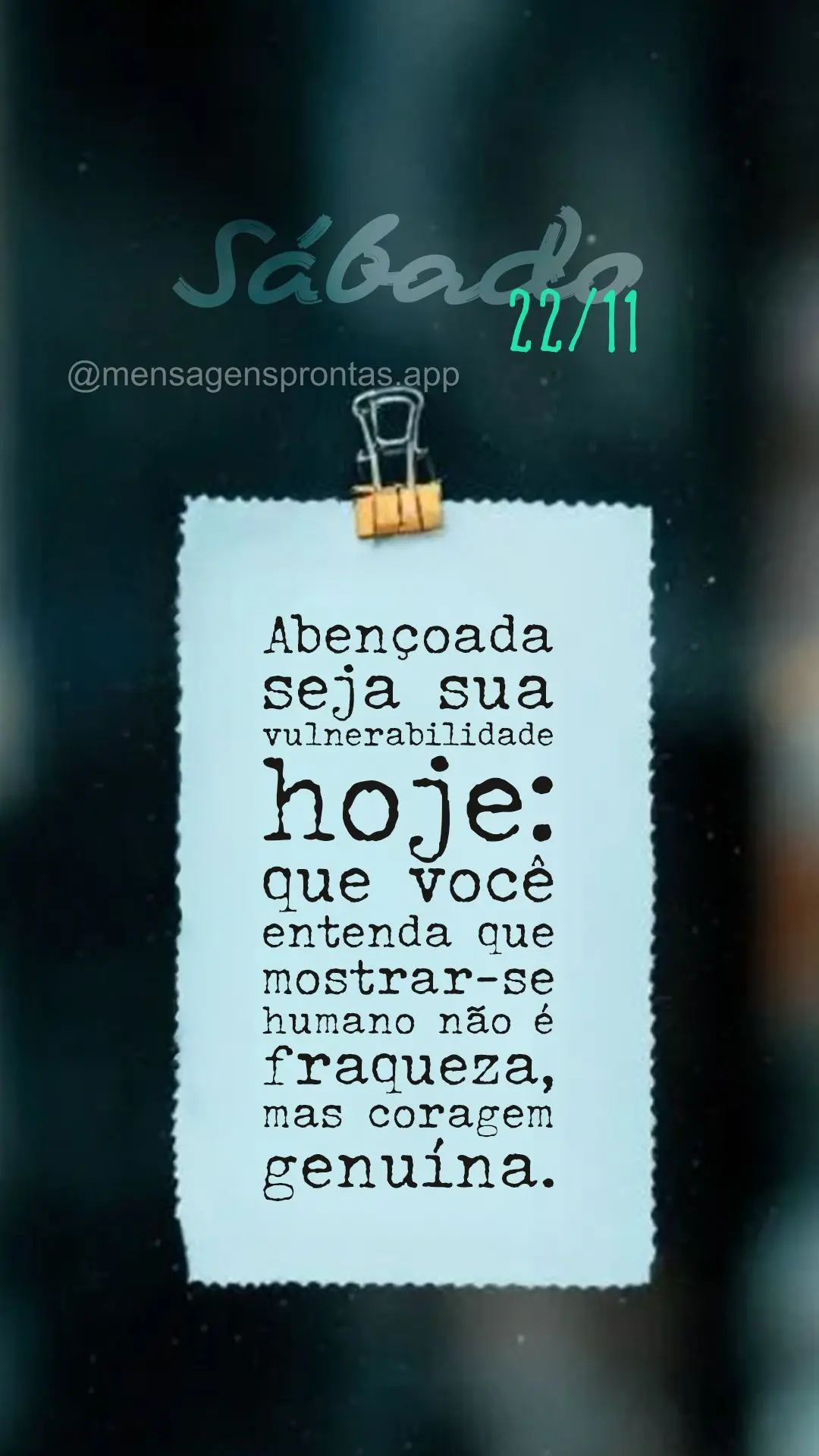 Abençoada seja sua vulnerabilidade hoje: que você entenda que mostrar-se humano não é fraqueza, mas coragem genuína. 22/11 Sábado