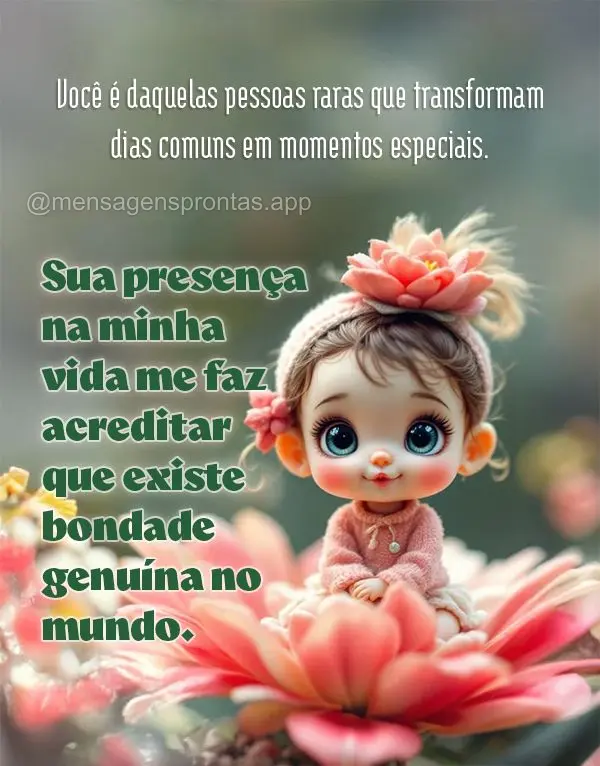 Você é daquelas pessoas raras que transformam dias comuns em momentos especiais. Sua presença na minha vida me faz acreditar que existe bondade genuí...