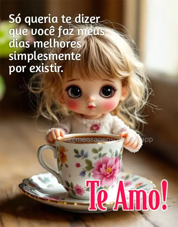 Só queria te dizer que você faz meus dias melhores simplesmente por existir! Te amo!