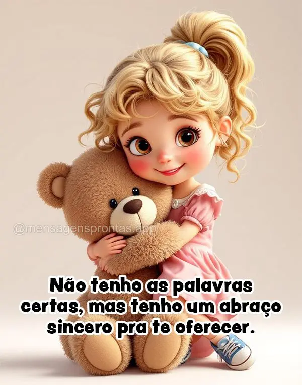 Não tenho as palavras certas, mas tenho um abraço sincero pra te oferecer.