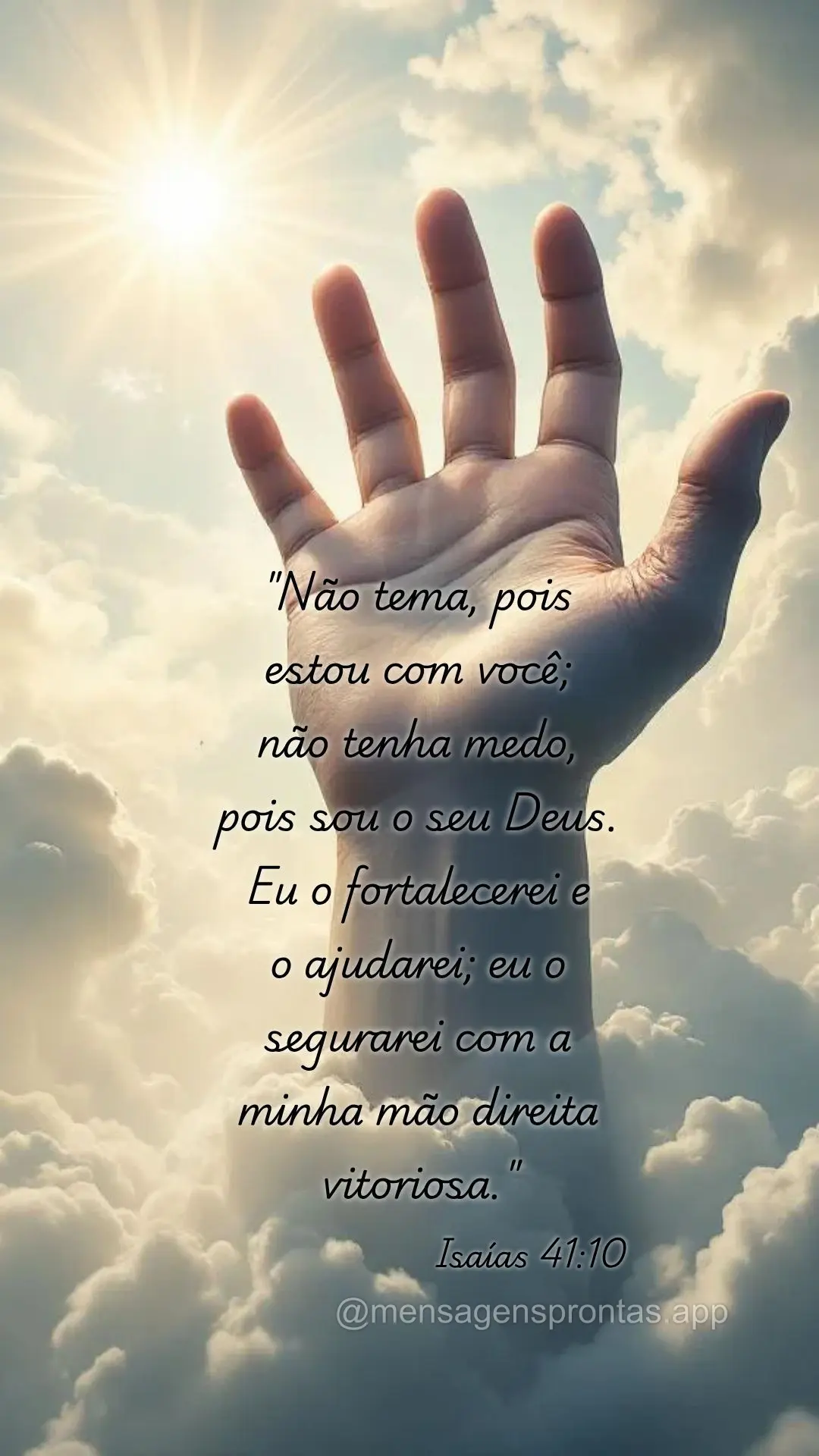 "Não tema, pois estou com você; 
não tenha medo, 
pois sou o seu Deus. Eu o fortalecerei e 
o ajudarei; eu o segurarei com a minha mão direita vit...