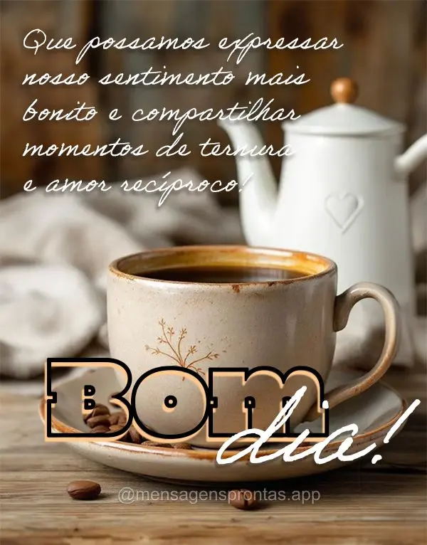 Que possamos expressar nosso sentimento mais bonito e compartilhar momentos de ternura e amor recíproco! Bom dia!