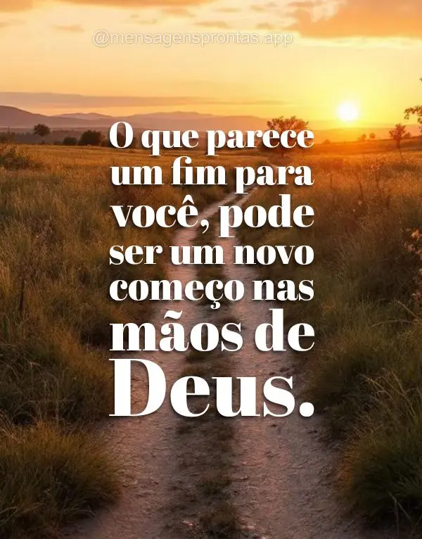 O que parece um fim para você, pode ser um novo começo nas mãos de Deus.
