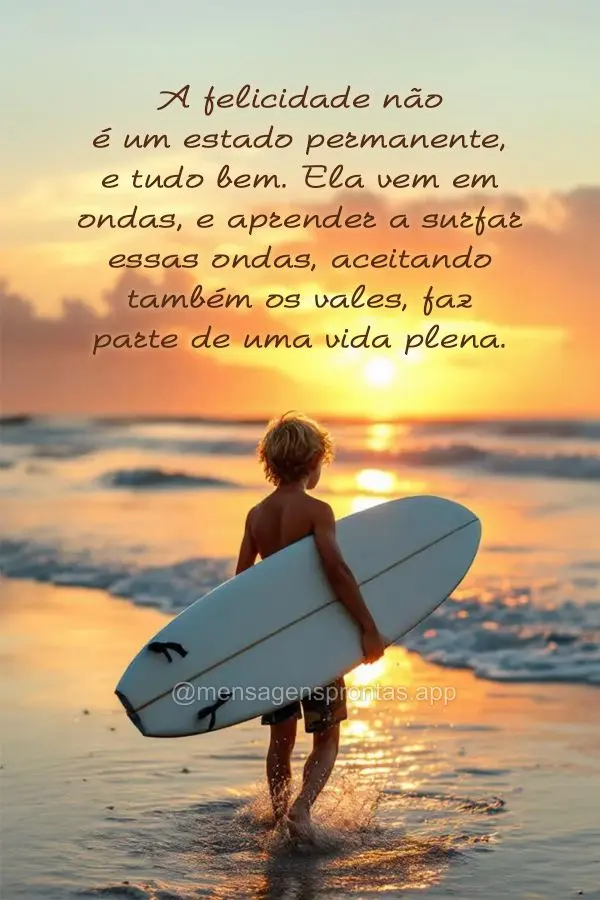 A felicidade não é um estado permanente, e tudo bem. Ela vem em ondas, e aprender a surfar essas ondas, aceitando também os vales, faz parte de uma vi...