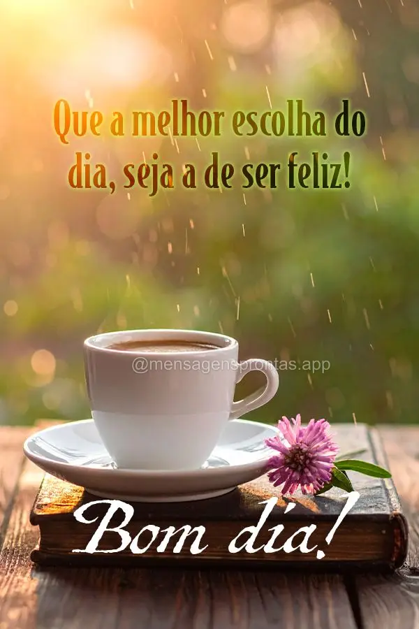 Que a melhor escolha do dia seja a de ser feliz! Bom dia!