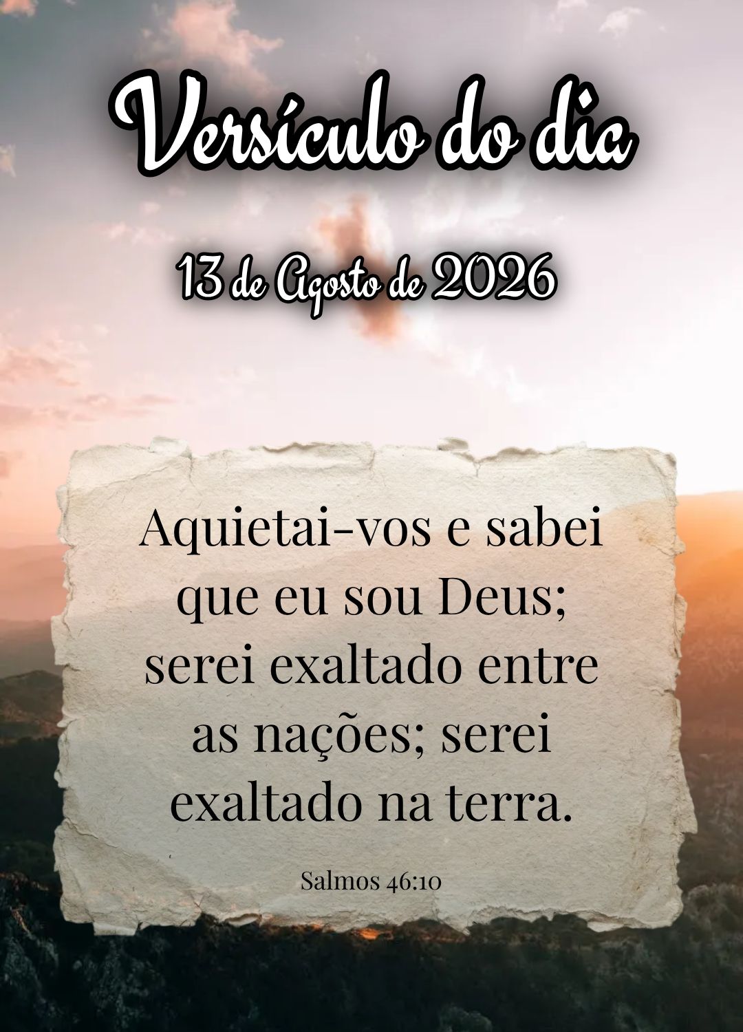 Aquietai-vos e sabei que eu sou Deus; serei exaltado entre as nações; serei exaltado na terra. Versículo do dia Salmos 46:10