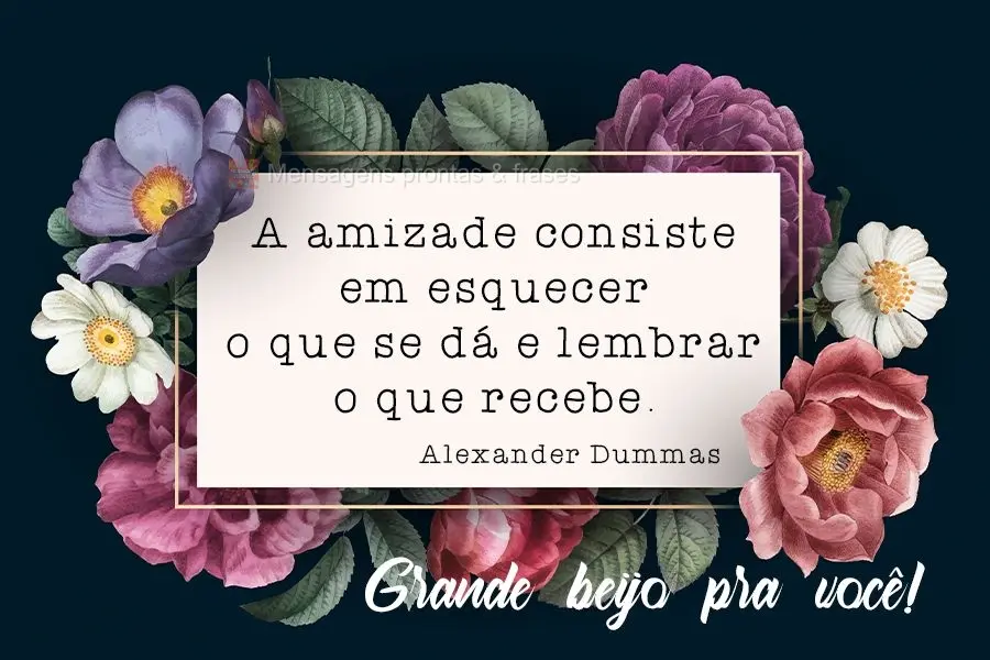 A amizade consiste em esquecer o que se dá e lembrar o que recebe. 
 Grande beijo pra você Alexander Dummas.
