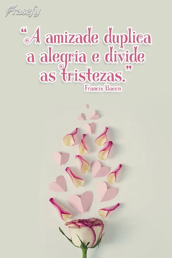 “A amizade duplica a alegria e divide as tristezas.” Francis Bacon