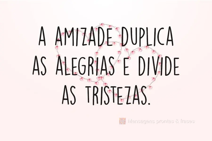 A amizade duplica as alegrias e divide as tristezas.
