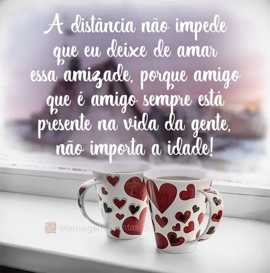 A distância não impede que eu deixe de amar essa amizade, porque amigo que é amigo sempre está presente na vida da gente, não importa a idade!
