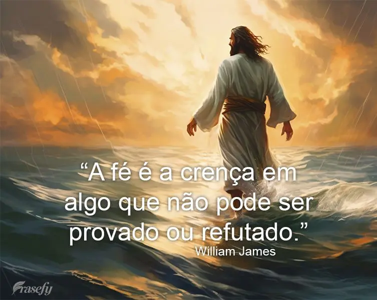 "A fé é a crença em algo que não pode ser provado ou refutado." William James