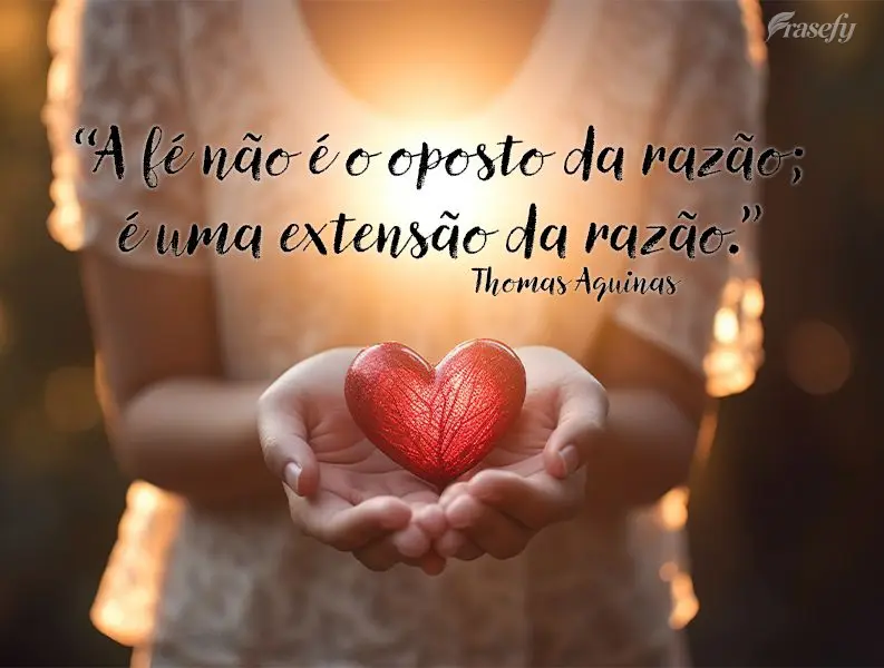 "A fé não é o oposto da razão; é uma extensão da razão." Thomas Aquinas