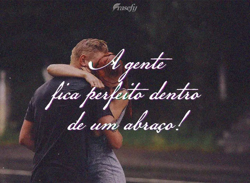 A gente fica perfeito dentro de um abraço!