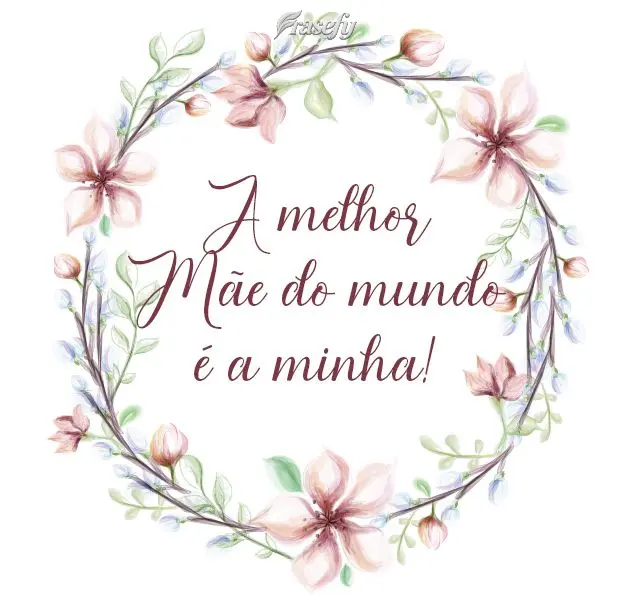 A melhor mãe do mundo é a minha!