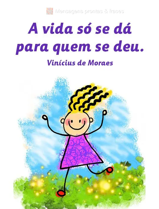 A vida só se dá para quem se deu.  Vinícius de Moraes