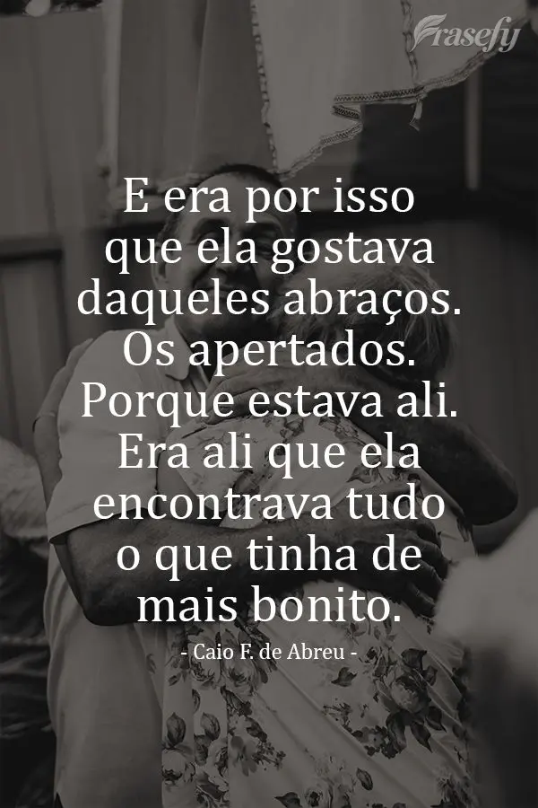 E era por isso que ela gostava daqueles abraços. Os apertados. Porque estava ali. Era ali que ela encontrava tudo o que tinha de mais bonito. Caio Ferna...