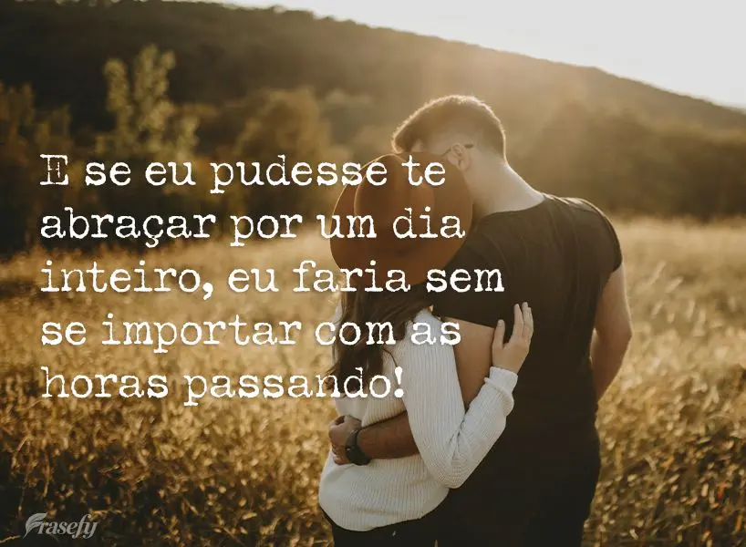 E se eu pudesse te abraçar por um dia inteiro, eu faria sem se importar com as horas passando!