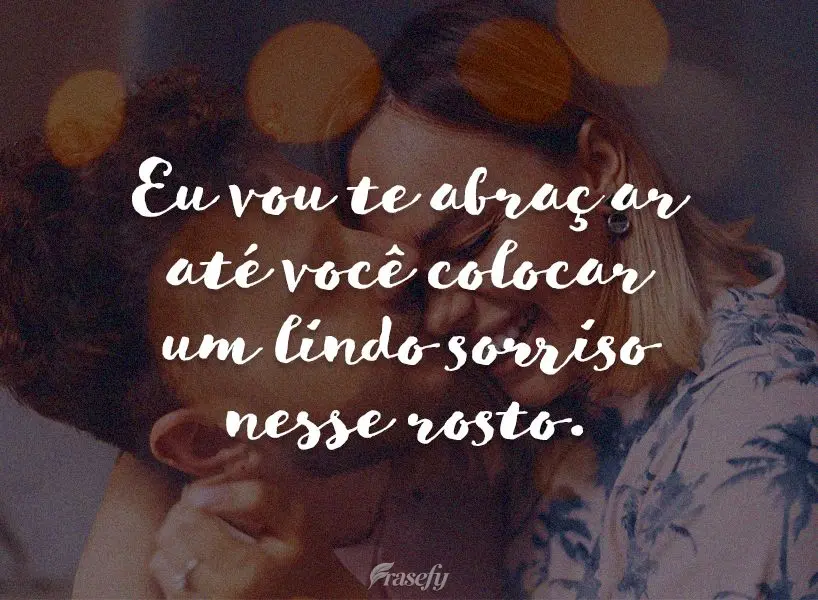 Eu vou te abraçar até você colocar um lindo sorriso nesse rosto.