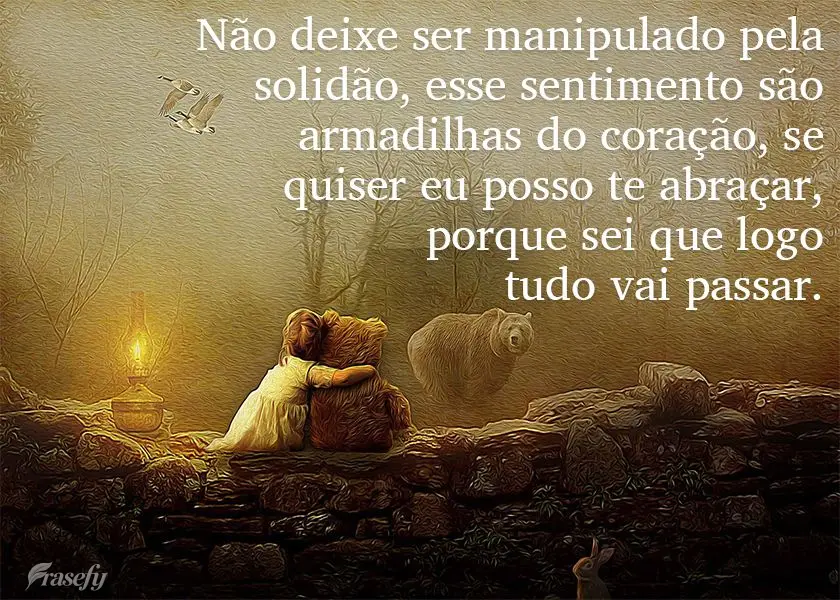 Não deixe ser manipulado pela solidão. Esse sentimento é armadilha do coração. Se quiser eu posso te abraçar, porque sei que logo tudo vai passar....