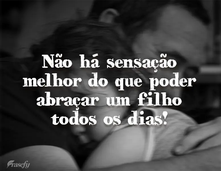 Não há sensação melhor do que poder abraçar um filho todos os dias!