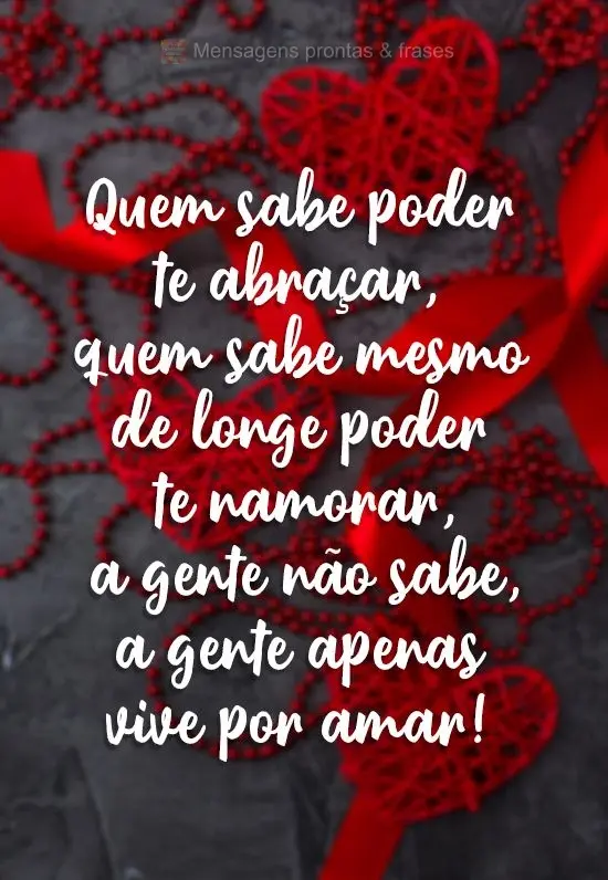 Quem sabe poder te abraçar, quem sabe mesmo de longe poder te namorar.. a gente não sabe, a gente apenas vive por amar!
