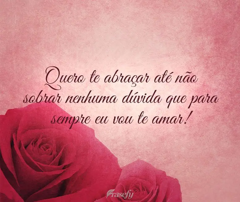 Quero te abraçar até não sobrar nenhuma dúvida que para sempre eu vou te amar!