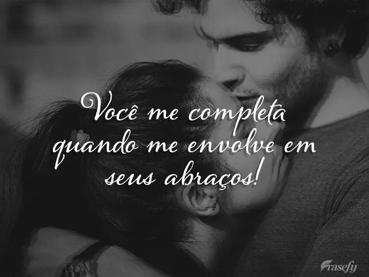 Você me completa quando me envolve em seus abraços!