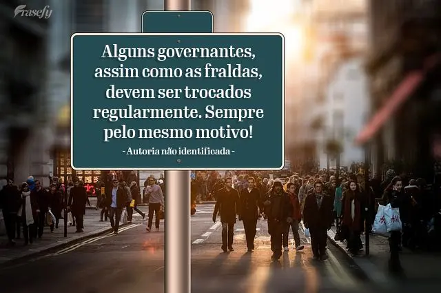 Alguns governantes, assim como as fraldas, devem ser trocados regularmente. Sempre pelo mesmo motivo! 
 Autoria não identificada 