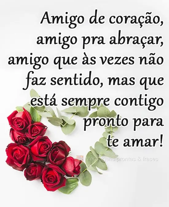 Amigo de coração, amigo pra abraçar, amigo que às vezes não faz sentido, mas que está sempre contigo pronto para te amar!
