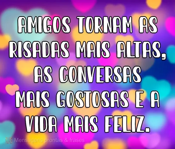 Amigos tornam as risadas mais altas, as conversas mais gostosas e a vida mais feliz.
