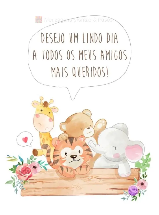 Desejo um lindo dia a todos os meus amigos mais queridos!
