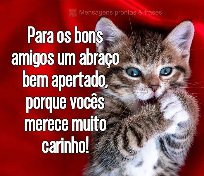 Para os bons amigos um abraço bem apertado, porque vocês merecem muito carinho!
