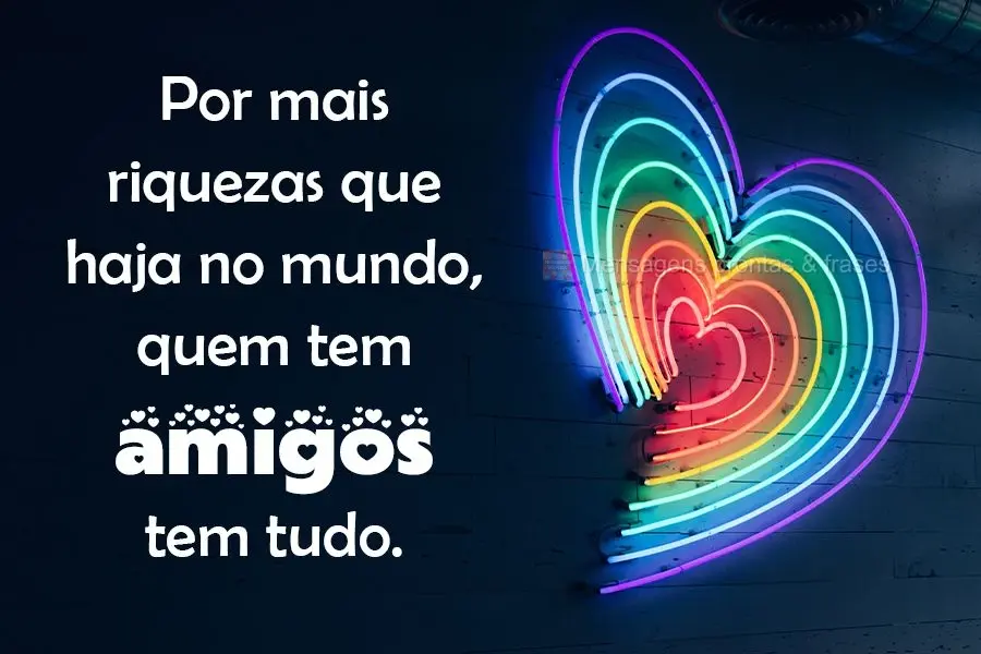 Por mais riquezas que haja no mundo, quem tem amigos tem tudo.
