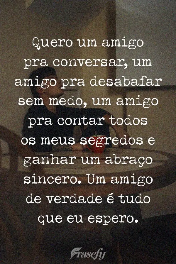 Quero um amigo pra conversar, um amigo pra desabafar sem medo, um amigo pra contar todos os meus segredos e ganhar um abraço sincero. Um amigo de verdad...