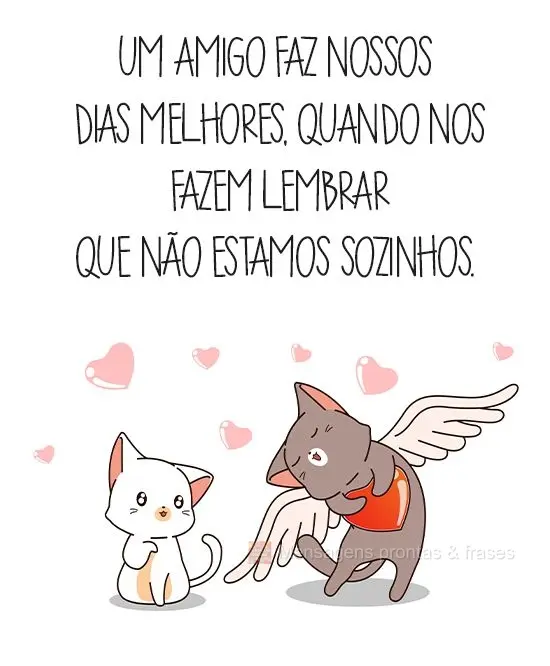 Um amigo faz nossos dias melhores, quando nos fazem lembrar que não estamos sozinhos.
