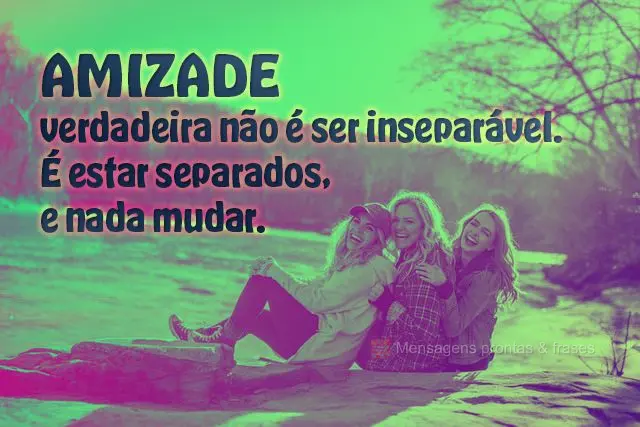  verdadeira não é ser inseparável.
É estar separados, e nada mudar.
 Amizade