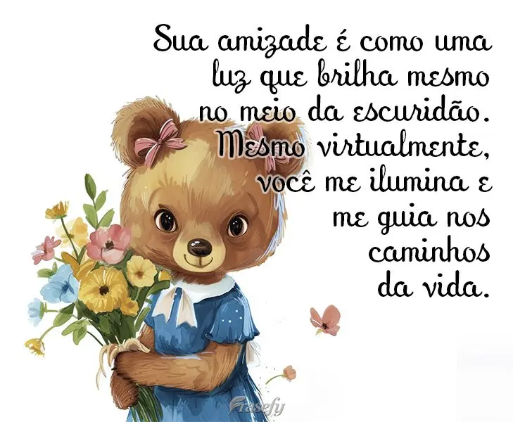 Sua amizade é como uma luz que brilha mesmo no meio da escuridão. Mesmo virtualmente, você me ilumina e me guia nos caminhos da vida.